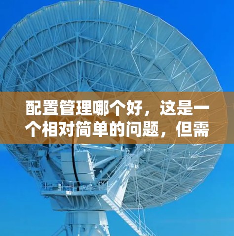 配置管理哪个好,这是一个相对简单的问题,但需要明确目标和需求。以下是一个系统性的解决方案,涵盖不同类型的管理软件配置 配置管理哪个好,这是一个相对简单的问题,但需要明确目标和需求。以下是一个系统性的解决方案,涵盖不同类型的管理软件配置
