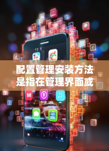 配置管理安装方法是指在管理界面或系统配置中进行安装操作的步骤。以下是配置管理安装方法的详细步骤 配置管理安装方法是指在管理界面或系统配置中进行安装操作的步骤。以下是配置管理安装方法的详细步骤