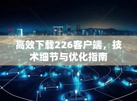 高效下载226客户端,技术细节与优化指南 高效下载226客户端,技术细节与优化指南
