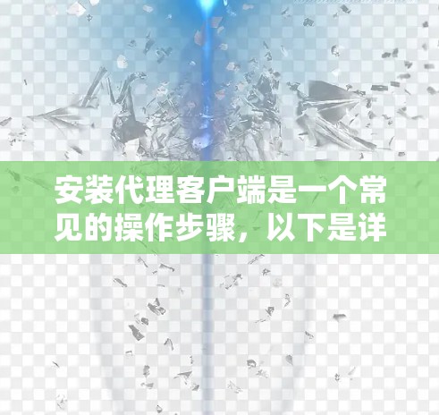 安装代理客户端是一个常见的操作步骤,以下是详细的分步指南 安装代理客户端是一个常见的操作步骤,以下是详细的分步指南