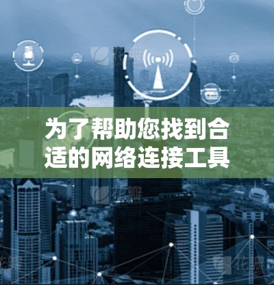 为了帮助您找到合适的网络连接工具,以下是一些推荐的工具,这些工具通常适用于连接电脑、手机、SD卡、USB等设备 为了帮助您找到合适的网络连接工具,以下是一些推荐的工具,这些工具通常适用于连接电脑、手机、SD卡、USB等设备
