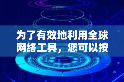 为了有效地利用全球网络工具，您可以按照以下步骤进行
