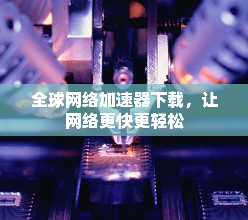 全球网络加速器下载，让网络更快更轻松