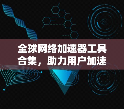 全球网络加速器工具合集,助力用户加速、提升效率 全球网络加速器工具合集,助力用户加速、提升效率