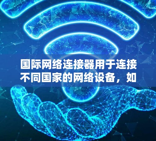 国际网络连接器用于连接不同国家的网络设备,如从美国连接到中国的设备。以下是一步步的使用指南 国际网络连接器用于连接不同国家的网络设备,如从美国连接到中国的设备。以下是一步步的使用指南