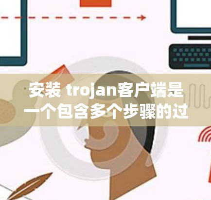 安装 trojan客户端是一个包含多个步骤的过程,确保正确地安装和配置该工具。以下是一个详细且有条理的安装教程